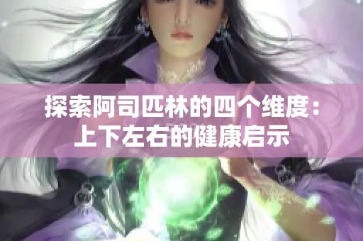 探索阿司匹林的四个维度：上下左右的健康启示