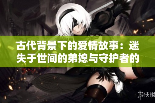 古代背景下的爱情故事：迷失于世间的弟媳与守护者的纠葛