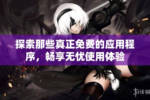 探索那些真正免费的应用程序，畅享无忧使用体验