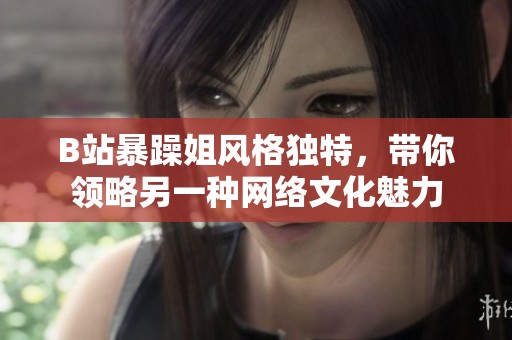 B站暴躁姐风格独特，带你领略另一种网络文化魅力