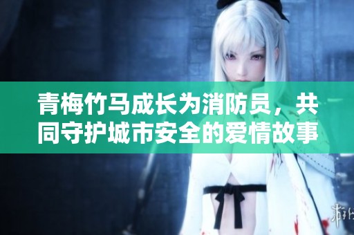 青梅竹马成长为消防员，共同守护城市安全的爱情故事