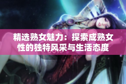 精选熟女魅力：探索成熟女性的独特风采与生活态度