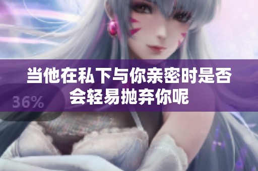 当他在私下与你亲密时是否会轻易抛弃你呢
