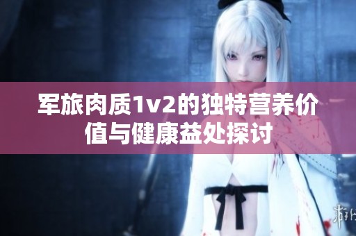 军旅肉质1v2的独特营养价值与健康益处探讨