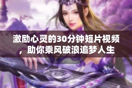 激励心灵的30分钟短片视频，助你乘风破浪追梦人生