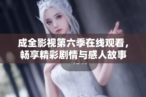 成全影视第六季在线观看，畅享精彩剧情与感人故事