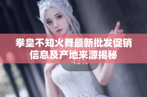 拳皇不知火舞最新批发促销信息及产地来源揭秘