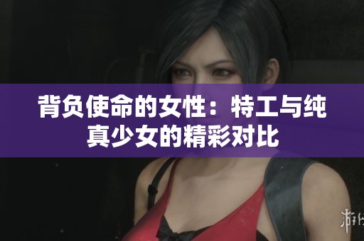 背负使命的女性：特工与纯真少女的精彩对比