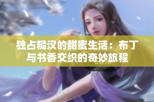 独占糙汉的甜蜜生活：布丁与书香交织的奇妙旅程