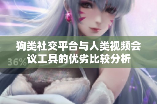 狗类社交平台与人类视频会议工具的优劣比较分析
