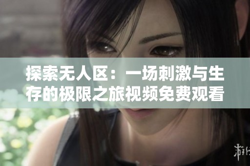 探索无人区：一场刺激与生存的极限之旅视频免费观看