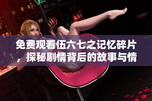 免费观看伍六七之记忆碎片，探秘剧情背后的故事与情感