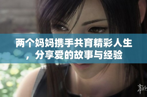 两个妈妈携手共育精彩人生，分享爱的故事与经验