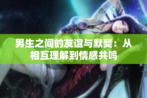 男生之间的友谊与默契：从相互理解到情感共鸣