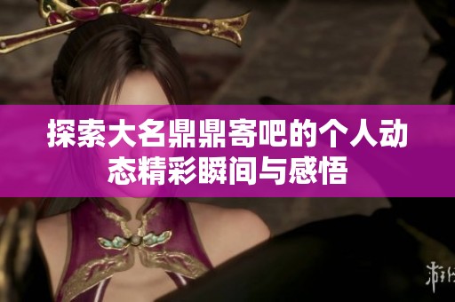 探索大名鼎鼎寄吧的个人动态精彩瞬间与感悟