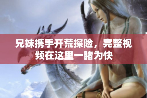兄妹携手开荒探险，完整视频在这里一睹为快