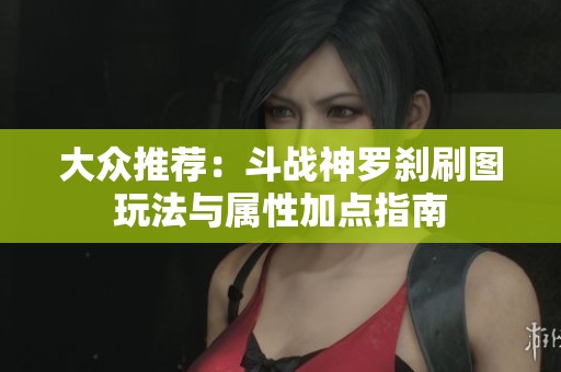 大众推荐：斗战神罗刹刷图玩法与属性加点指南