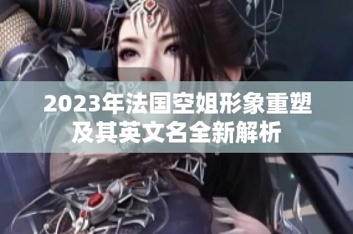 2023年法国空姐形象重塑及其英文名全新解析