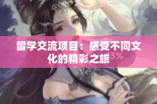 留学交流项目：感受不同文化的精彩之旅