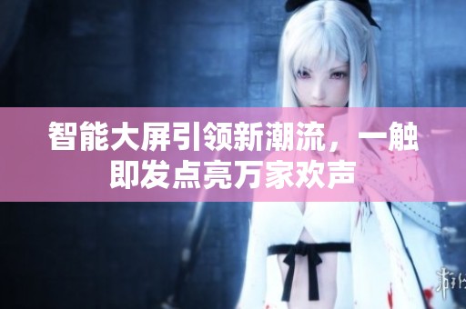 智能大屏引领新潮流，一触即发点亮万家欢声