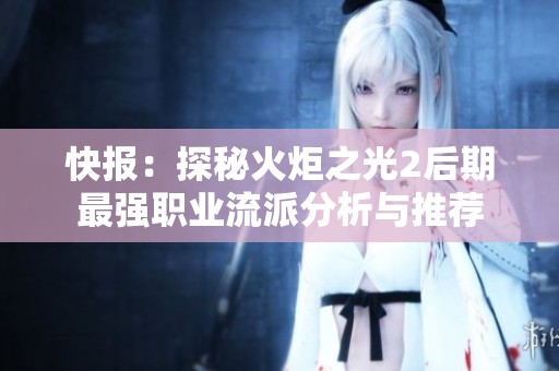 快报：探秘火炬之光2后期最强职业流派分析与推荐