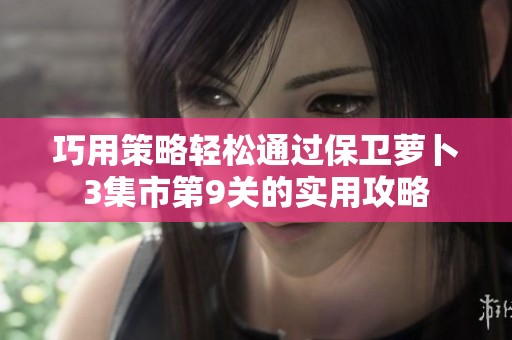 巧用策略轻松通过保卫萝卜3集市第9关的实用攻略