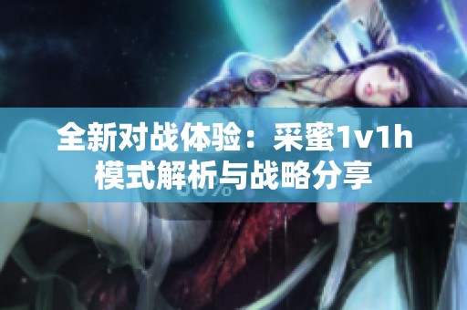 全新对战体验：采蜜1v1h模式解析与战略分享