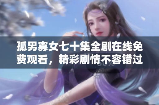 孤男寡女七十集全剧在线免费观看，精彩剧情不容错过