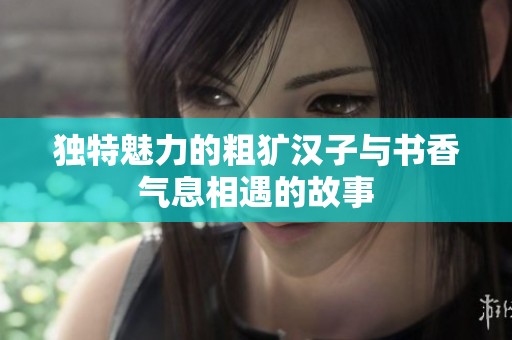 独特魅力的粗犷汉子与书香气息相遇的故事
