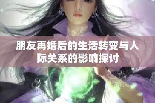 朋友再婚后的生活转变与人际关系的影响探讨