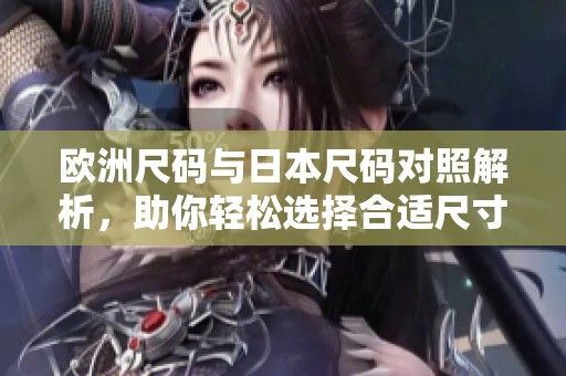 欧洲尺码与日本尺码对照解析，助你轻松选择合适尺寸