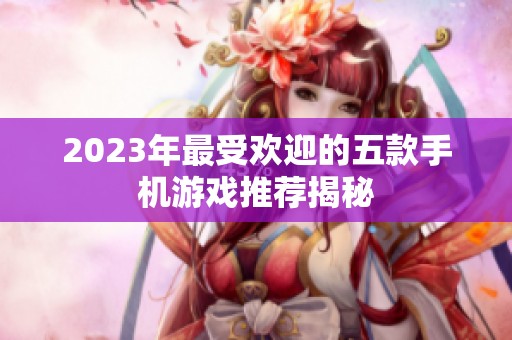 2023年最受欢迎的五款手机游戏推荐揭秘
