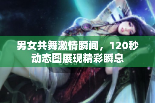 男女共舞激情瞬间，120秒动态图展现精彩瞬息