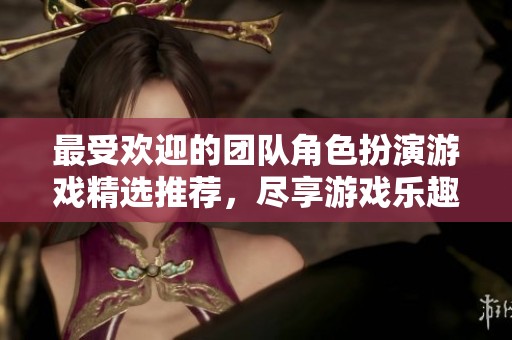 最受欢迎的团队角色扮演游戏精选推荐，尽享游戏乐趣