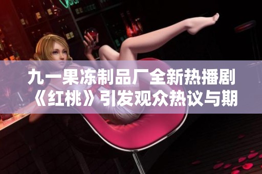 九一果冻制品厂全新热播剧《红桃》引发观众热议与期待