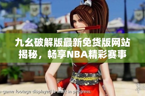 九幺破解版最新免货版网站揭秘，畅享NBA精彩赛事