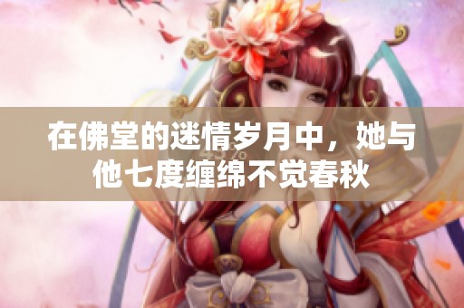 在佛堂的迷情岁月中，她与他七度缠绵不觉春秋