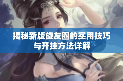 揭秘新版旋友圈的实用技巧与开挂方法详解