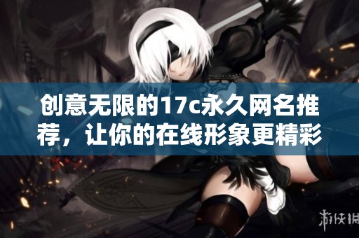 创意无限的17c永久网名推荐，让你的在线形象更精彩