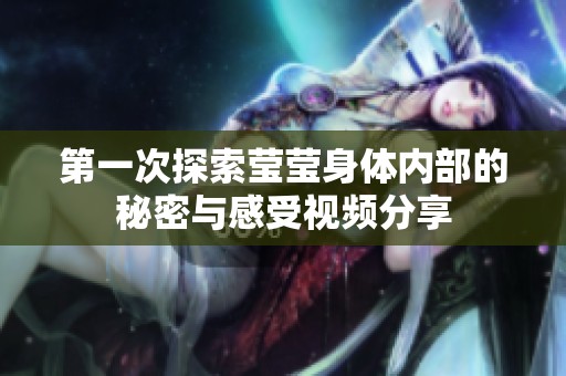 第一次探索莹莹身体内部的秘密与感受视频分享