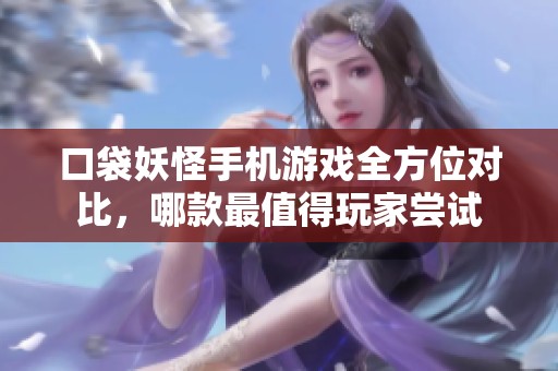口袋妖怪手机游戏全方位对比，哪款最值得玩家尝试