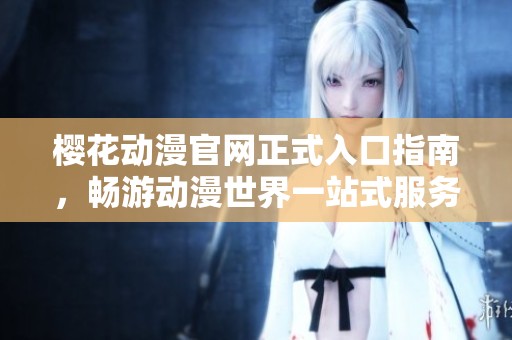 樱花动漫官网正式入口指南，畅游动漫世界一站式服务
