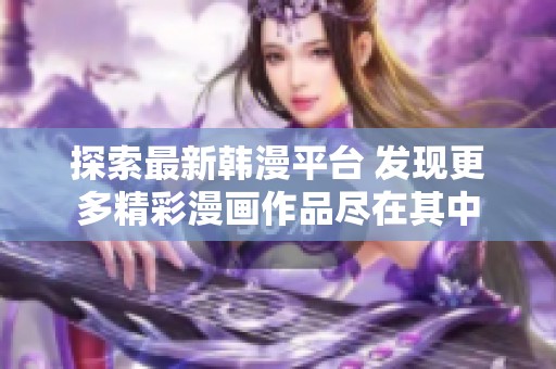 探索最新韩漫平台 发现更多精彩漫画作品尽在其中