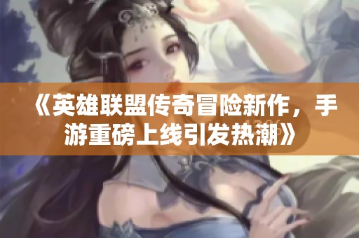 《英雄联盟传奇冒险新作，手游重磅上线引发热潮》