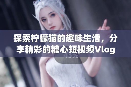 探索柠檬猫的趣味生活，分享精彩的糖心短视频Vlog日常