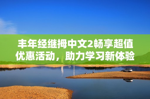 丰年经继拇中文2畅享超值优惠活动，助力学习新体验