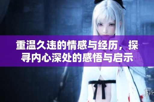 重温久违的情感与经历，探寻内心深处的感悟与启示