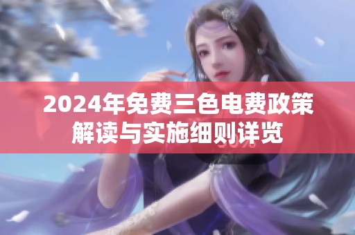 2024年免费三色电费政策解读与实施细则详览