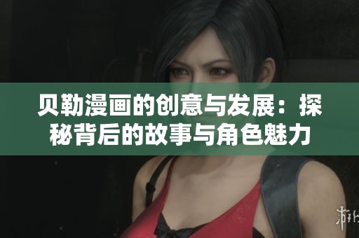 贝勒漫画的创意与发展：探秘背后的故事与角色魅力