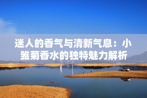 迷人的香气与清新气息：小雏菊香水的独特魅力解析